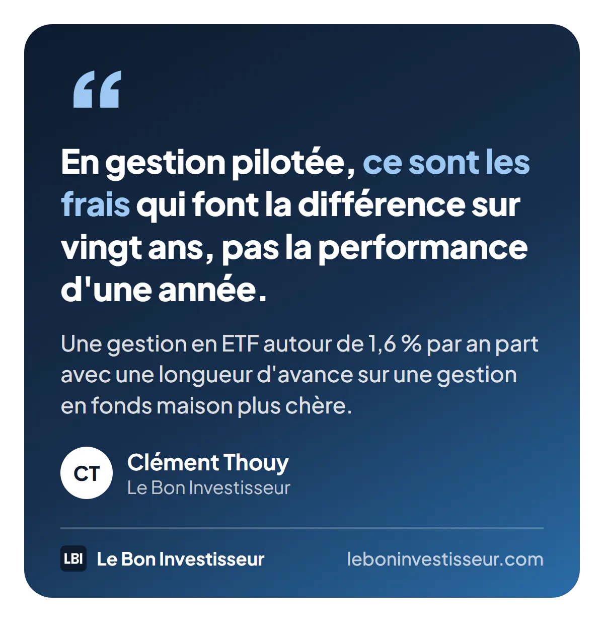 Citation : « En gestion pilotée, ce sont les frais qui font la différence sur vingt ans, pas la performance d'une année. Une gestion en ETF autour de 1,6 % par an part avec une longueur d'avance sur une gestion en fonds maison plus chère. » Clément Thouy, Le Bon Investisseur.