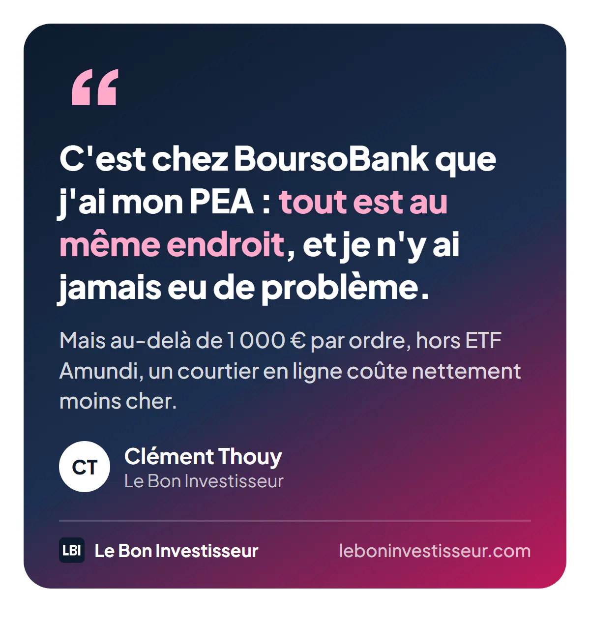 Citation : « C'est chez BoursoBank que j'ai mon PEA : tout est au même endroit, et je n'y ai jamais eu de problème. Mais au-delà de 1 000 euros par ordre, hors ETF Amundi, un courtier en ligne coûte nettement moins cher. » Clément Thouy, Le Bon Investisseur.