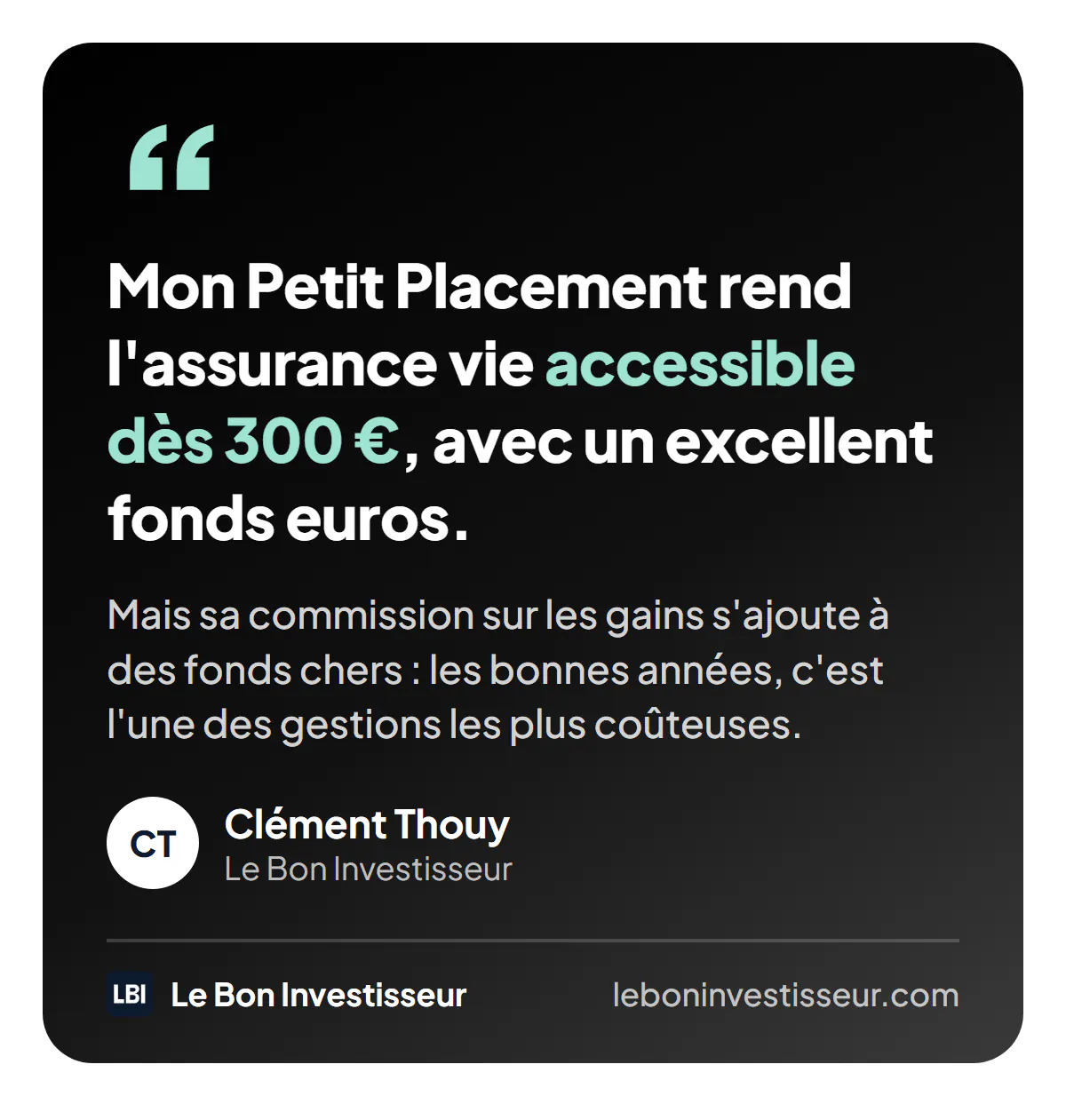 Citation : « Mon Petit Placement rend l'assurance vie accessible dès 300 euros, avec un excellent fonds euros. Mais sa commission sur les gains s'ajoute à des fonds chers : les bonnes années, c'est l'une des gestions les plus coûteuses. » Clément Thouy, Le Bon Investisseur.