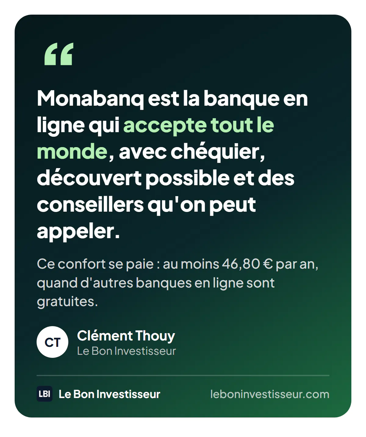 Citation : « Monabanq est la banque en ligne qui accepte tout le monde, avec chéquier, découvert possible et des conseillers qu'on peut appeler. Ce confort se paie : au moins 46,80 euros par an, quand d'autres banques en ligne sont gratuites. » Clément Thouy, Le Bon Investisseur.