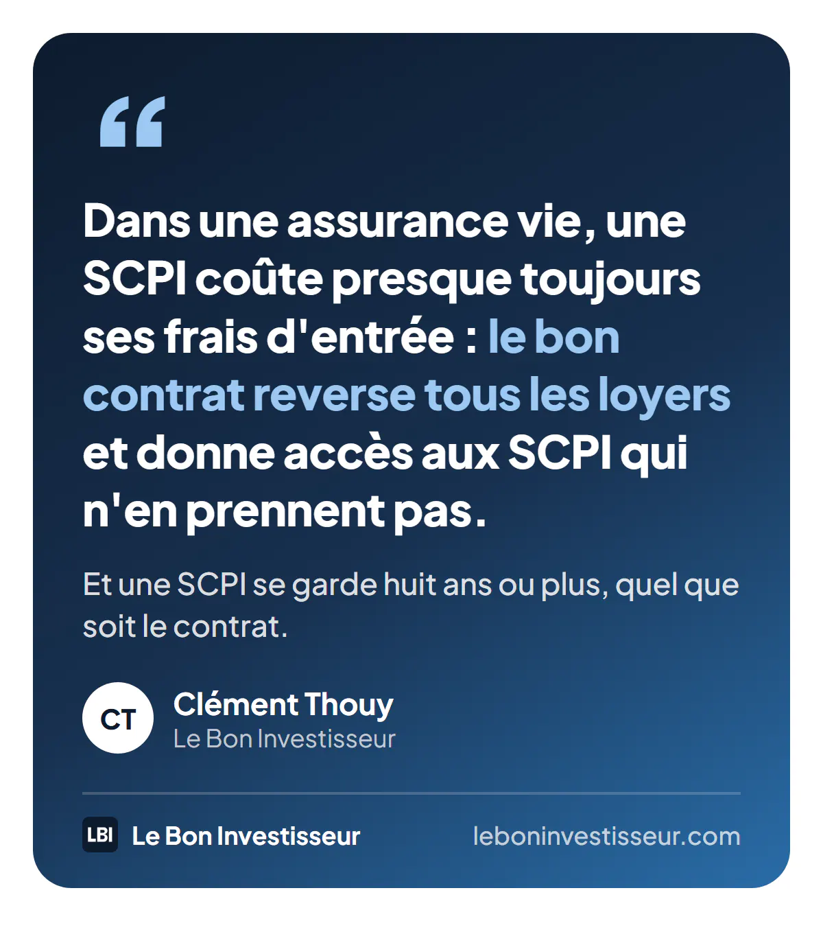 Citation : « Dans une assurance vie, une SCPI coûte presque toujours ses frais d'entrée : le bon contrat reverse tous les loyers et donne accès aux SCPI qui n'en prennent pas. Et une SCPI se garde huit ans ou plus, quel que soit le contrat. » Clément Thouy, Le Bon Investisseur.