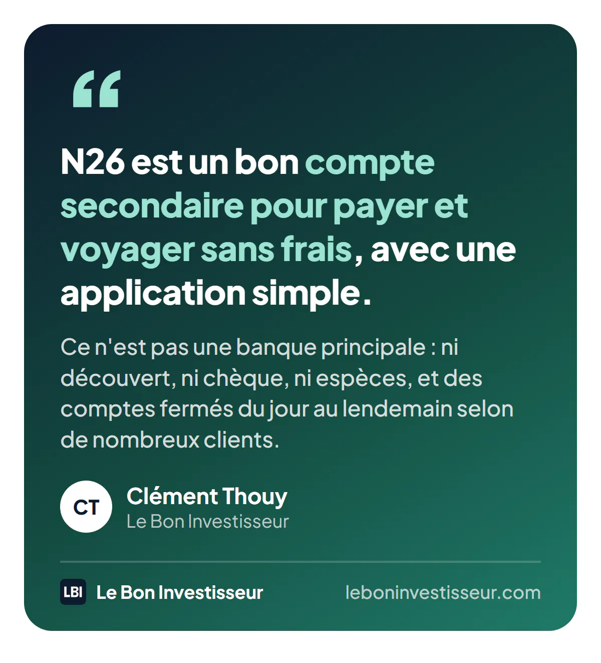 Citation : « N26 est un bon compte secondaire pour payer et voyager sans frais, avec une application simple. Ce n'est pas une banque principale : ni découvert, ni chèque, ni espèces, et des comptes fermés du jour au lendemain selon de nombreux clients. » Clément Thouy, Le Bon Investisseur.