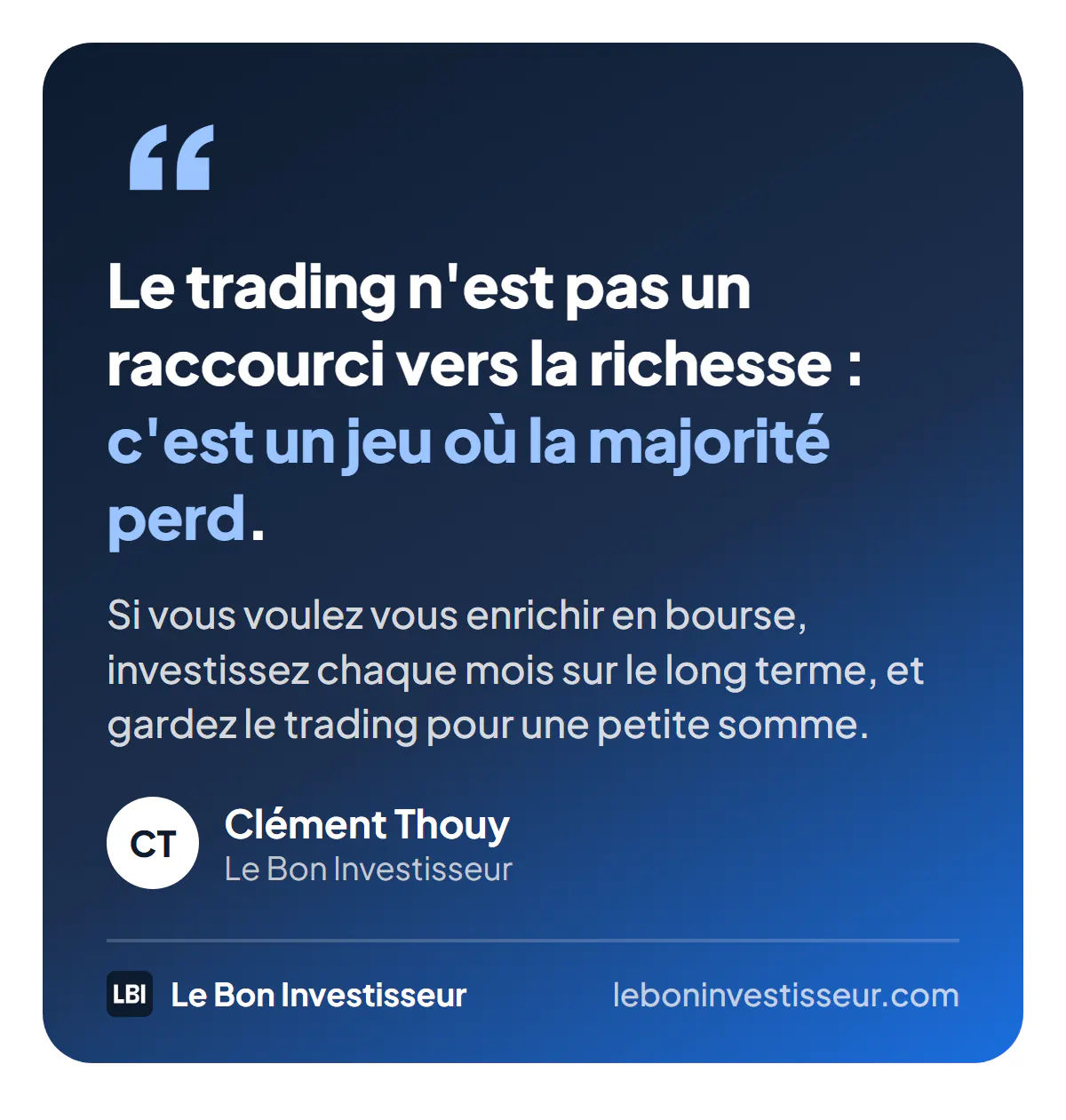 Citation : « Le trading n'est pas un raccourci vers la richesse : c'est un jeu où la majorité perd. Si vous voulez vous enrichir en bourse, investissez chaque mois sur le long terme, et gardez le trading pour une petite somme. » Clément Thouy, Le Bon Investisseur.
