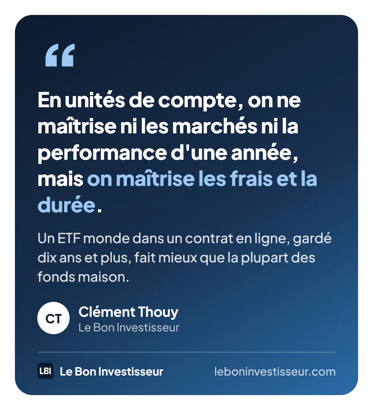 Citation : « En unités de compte, on ne maîtrise ni les marchés ni la performance d'une année, mais on maîtrise les frais et la durée. Un ETF monde dans un contrat en ligne, gardé dix ans et plus, fait mieux que la plupart des fonds maison. » Clément Thouy, Le Bon Investisseur.